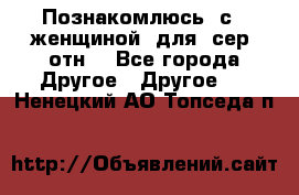 Познакомлюсь  с   женщиной  для  сер  отн. - Все города Другое » Другое   . Ненецкий АО,Топседа п.